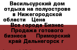 Васильсурский дом отдыха на полуострове в Нижегородской области › Цена ­ 30 000 000 - Все города Бизнес » Продажа готового бизнеса   . Приморский край,Дальнегорск г.